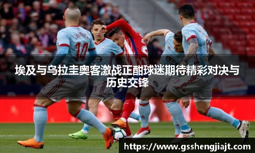 埃及与乌拉圭奥客激战正酣球迷期待精彩对决与历史交锋